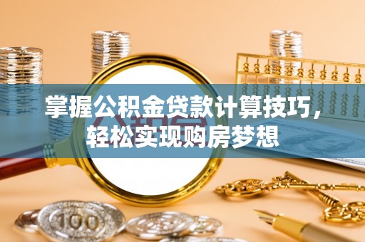 九寨沟掌握公积金贷款计算技巧，轻松实现购房梦想