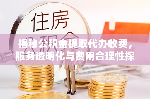 九寨沟揭秘公积金提取代办收费，服务透明化与费用合理性探讨