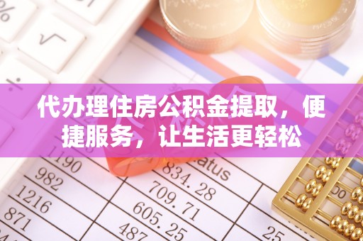 九寨沟代办理住房公积金提取，便捷服务，让生活更轻松