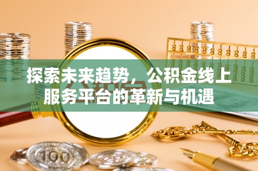 九寨沟探索未来趋势，公积金线上服务平台的革新与机遇