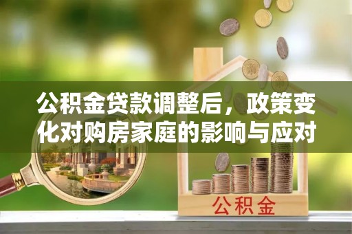 九寨沟公积金贷款调整后，政策变化对购房家庭的影响与应对策略