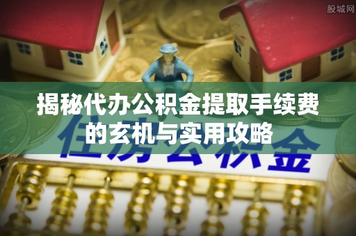 九寨沟揭秘代办公积金提取手续费的玄机与实用攻略