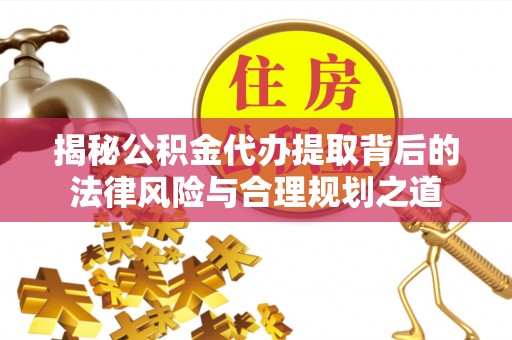 九寨沟揭秘公积金代办提取背后的法律风险与合理规划之道