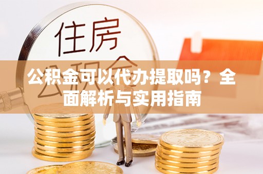 九寨沟公积金可以代办提取吗？全面解析与实用指南