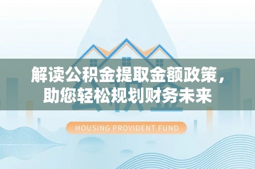 九寨沟解读公积金提取金额政策，助您轻松规划财务未来