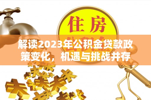 九寨沟解读2023年公积金贷款政策变化，机遇与挑战并存