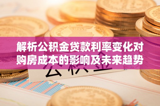 九寨沟解析公积金贷款利率变化对购房成本的影响及未来趋势