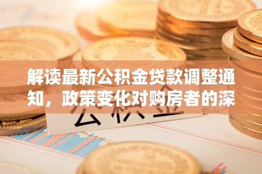 九寨沟解读最新公积金贷款调整通知，政策变化对购房者的深远影响