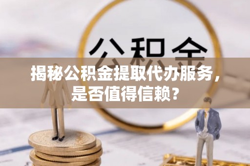 九寨沟揭秘公积金提取代办服务，是否值得信赖？