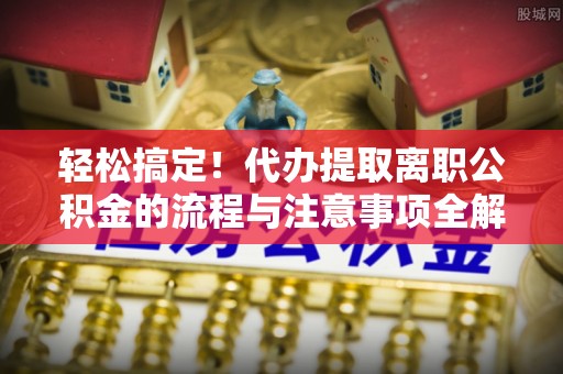 九寨沟轻松搞定！代办提取离职公积金的流程与注意事项全解析