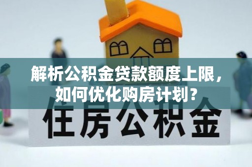 九寨沟解析公积金贷款额度上限，如何优化购房计划？