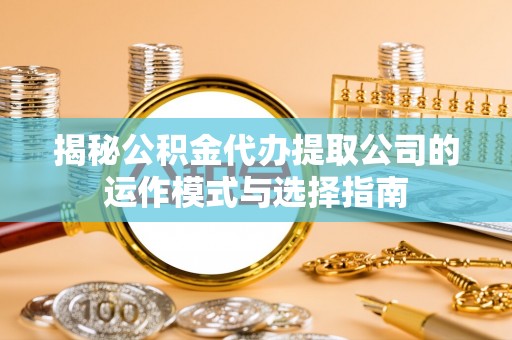 九寨沟揭秘公积金代办提取公司的运作模式与选择指南