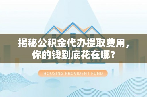 九寨沟揭秘公积金代办提取费用，你的钱到底花在哪？