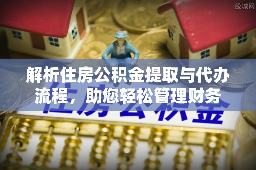 九寨沟解析住房公积金提取与代办流程，助您轻松管理财务