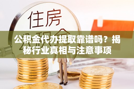 九寨沟公积金代办提取靠谱吗？揭秘行业真相与注意事项