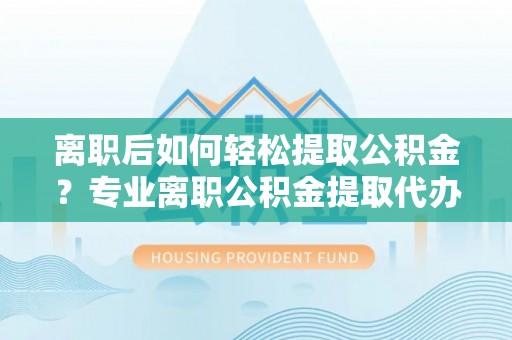 九寨沟离职后如何轻松提取公积金？专业离职公积金提取代办服务指南