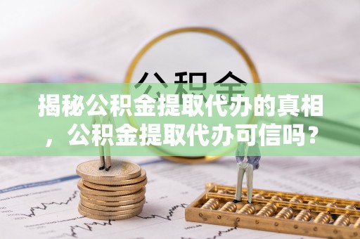 九寨沟揭秘公积金提取代办的真相，公积金提取代办可信吗？