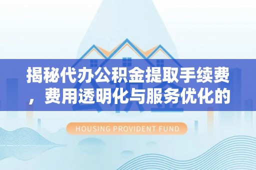 九寨沟揭秘代办公积金提取手续费，费用透明化与服务优化的关键
