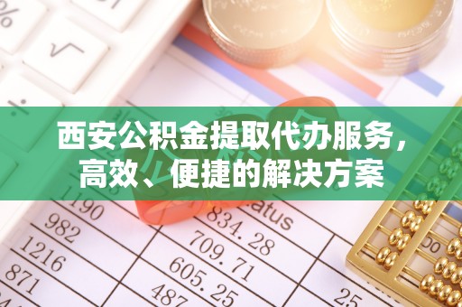 九寨沟西安公积金提取代办服务，高效、便捷的解决方案