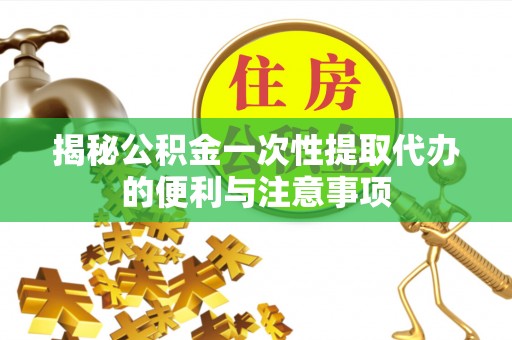 九寨沟揭秘公积金一次性提取代办的便利与注意事项