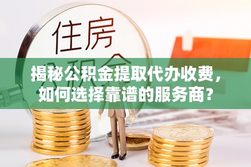九寨沟揭秘公积金提取代办收费，如何选择靠谱的服务商？