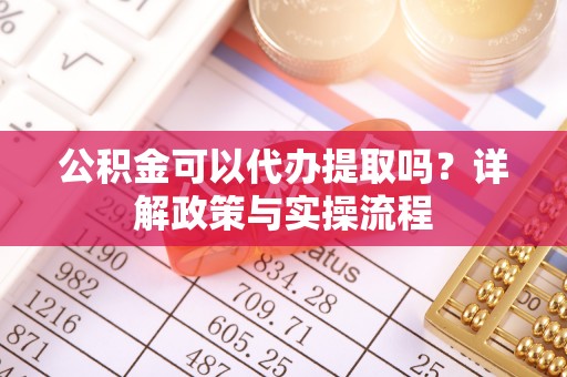 九寨沟公积金可以代办提取吗？详解政策与实操流程