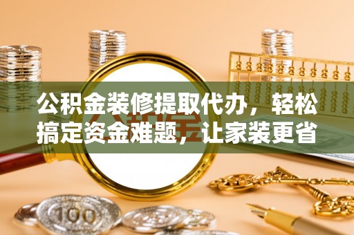 九寨沟公积金装修提取代办，轻松搞定资金难题，让家装更省心