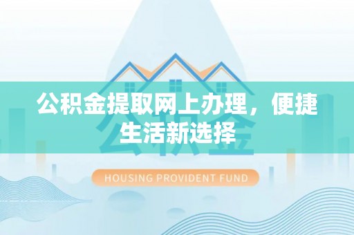 九寨沟公积金提取网上办理，便捷生活新选择