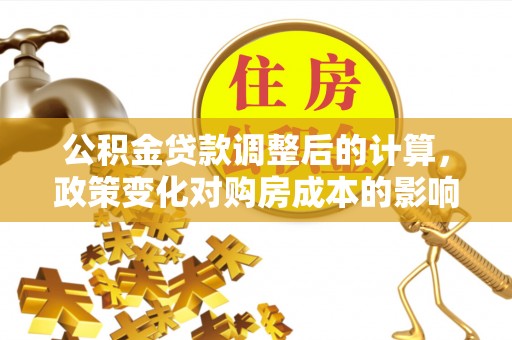 九寨沟公积金贷款调整后的计算，政策变化对购房成本的影响与应对策略