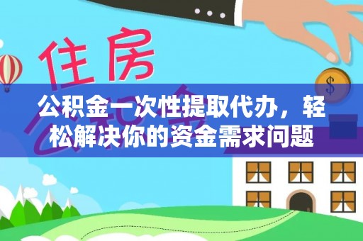 九寨沟公积金一次性提取代办，轻松解决你的资金需求问题