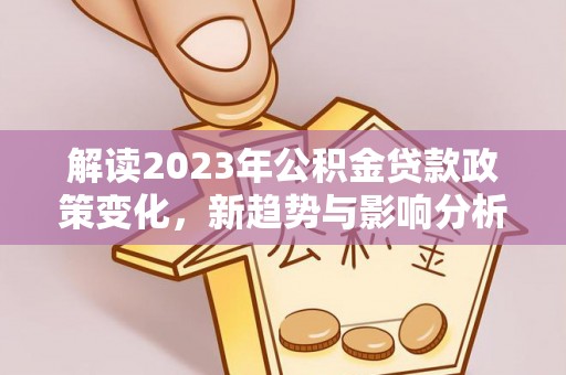 九寨沟解读2023年公积金贷款政策变化，新趋势与影响分析