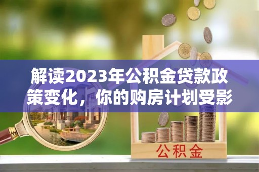 九寨沟解读2023年公积金贷款政策变化，你的购房计划受影响了吗？