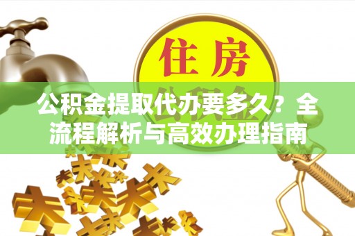九寨沟公积金提取代办要多久？全流程解析与高效办理指南