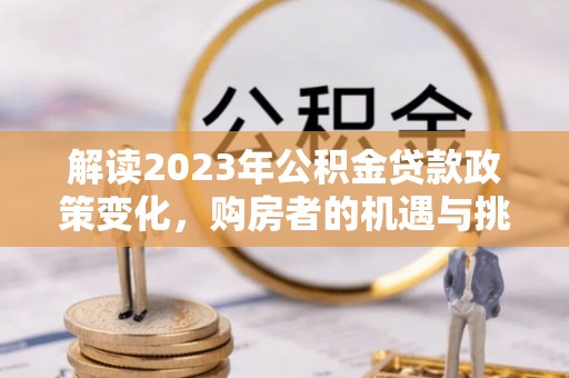 九寨沟解读2023年公积金贷款政策变化，购房者的机遇与挑战