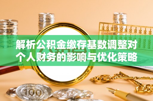 九寨沟解析公积金缴存基数调整对个人财务的影响与优化策略