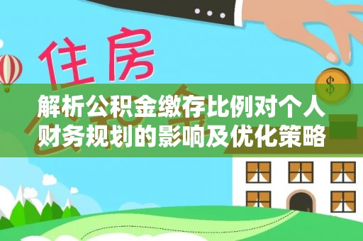 九寨沟解析公积金缴存比例对个人财务规划的影响及优化策略