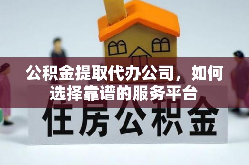 九寨沟公积金提取代办公司，如何选择靠谱的服务平台