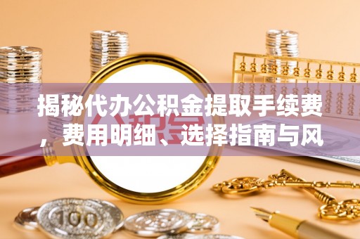 九寨沟揭秘代办公积金提取手续费，费用明细、选择指南与风险防范