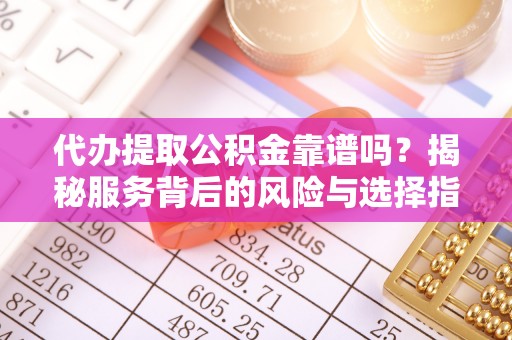 九寨沟代办提取公积金靠谱吗？揭秘服务背后的风险与选择指南