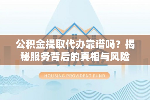 九寨沟公积金提取代办靠谱吗？揭秘服务背后的真相与风险