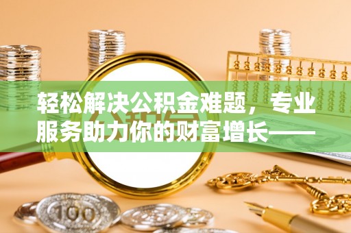 九寨沟轻松解决公积金难题，专业服务助力你的财富增长——代办公积金提取