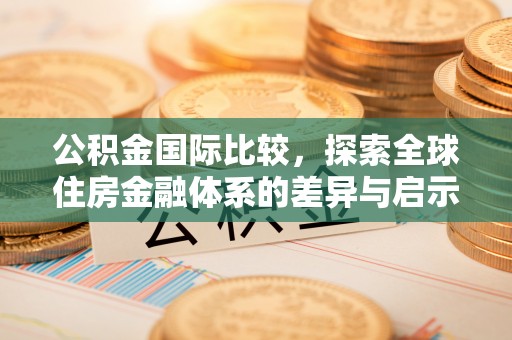 九寨沟公积金国际比较，探索全球住房金融体系的差异与启示