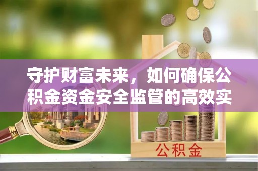 九寨沟守护财富未来，如何确保公积金资金安全监管的高效实施