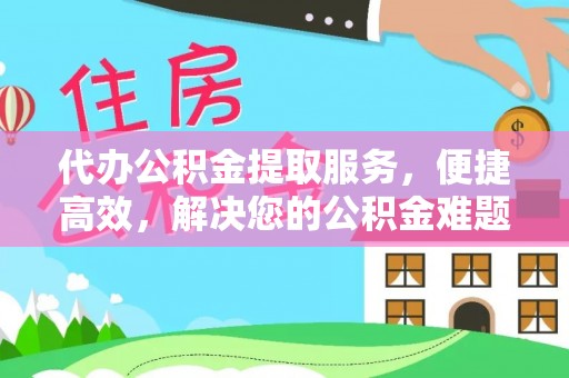 九寨沟代办公积金提取服务，便捷高效，解决您的公积金难题