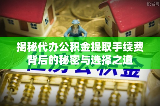 九寨沟揭秘代办公积金提取手续费背后的秘密与选择之道