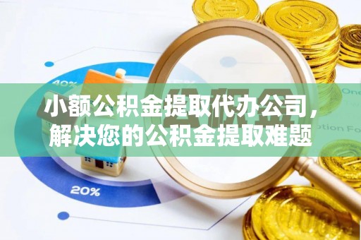九寨沟小额公积金提取代办公司，解决您的公积金提取难题