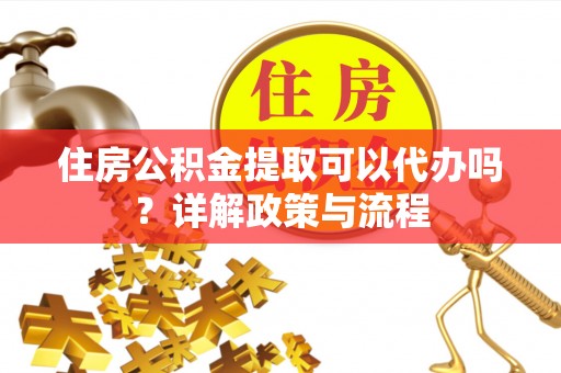 九寨沟住房公积金提取可以代办吗？详解政策与流程