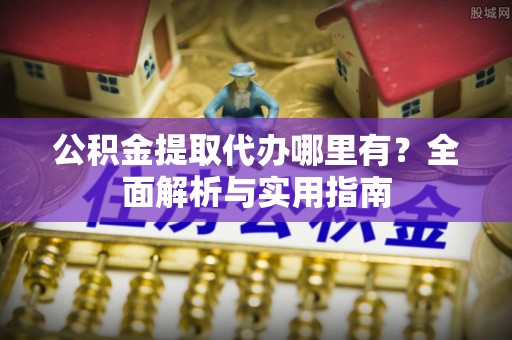九寨沟公积金提取代办哪里有？全面解析与实用指南