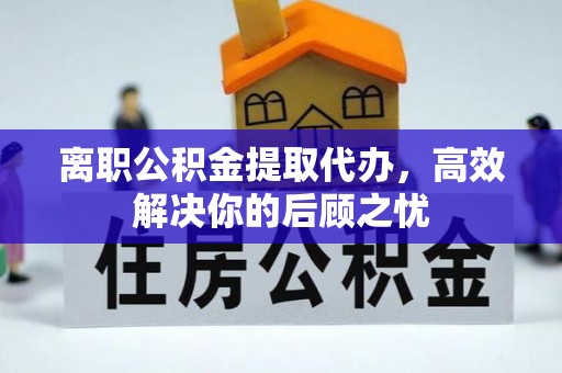 九寨沟离职公积金提取代办，高效解决你的后顾之忧
