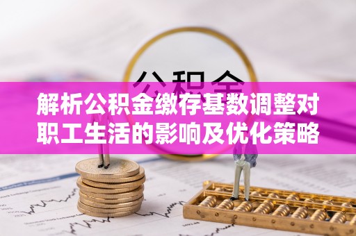九寨沟解析公积金缴存基数调整对职工生活的影响及优化策略